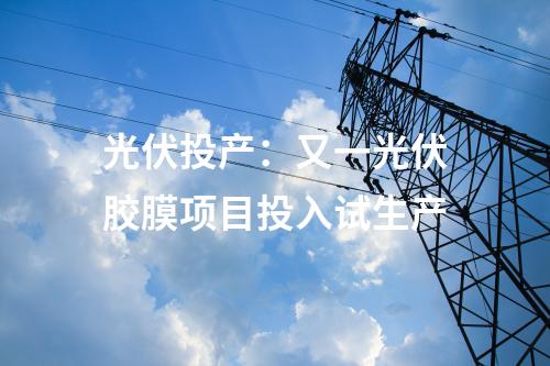 光伏投產(chǎn)：又一光伏膠膜項(xiàng)目投入試生產(chǎn)