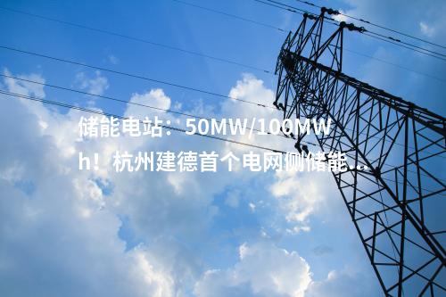 儲能電站：50MW/100MWh！杭州建德首個電網(wǎng)側(cè)儲能電站一期項(xiàng)目成功并網(wǎng)