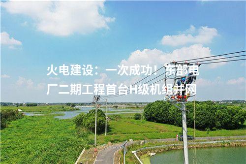 火電建設(shè)：一次成功！東部電廠二期工程首臺(tái)H級(jí)機(jī)組并網(wǎng)