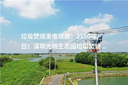 垃圾焚燒發電項目：2250噸/日！深圳光明生態園垃圾焚燒發電項目出渣間封頂