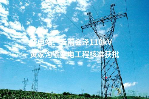變電站：云南會澤110kV黃家溝輸變電工程核準(zhǔn)獲批