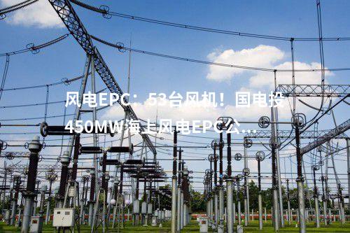風電EPC：53臺風機！國電投450MW海上風電EPC公示