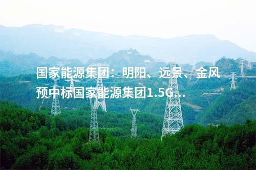 國家能源集團：明陽、遠景、金風預中標國家能源集團1.5GW風機采購！