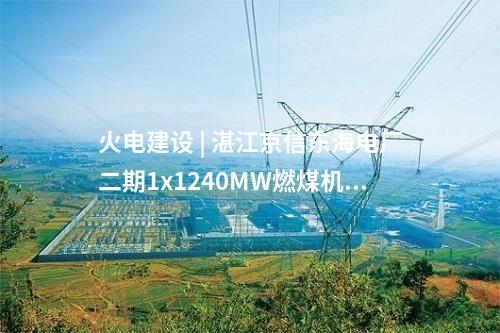 火電建設 | 湛江京信東海電廠二期1x1240MW燃煤機組工程項目獲核準批復