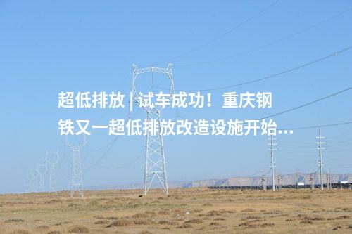 超低排放 | 試車成功！重慶鋼鐵又一超低排放改造設施開始投運