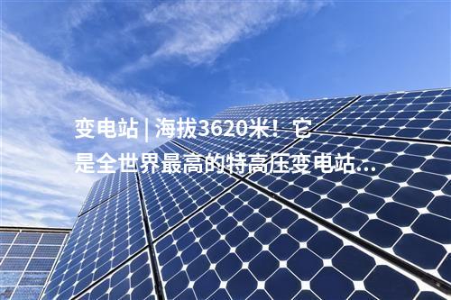 變電站 | 海拔3620米！它是全世界最高的特高壓變電站～