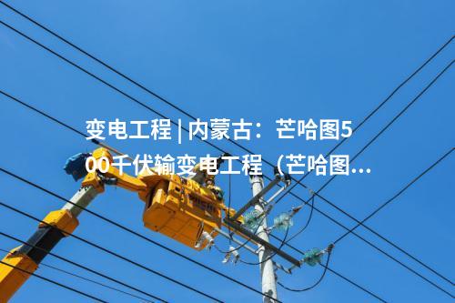 變電工程 | 內(nèi)蒙古：芒哈圖500千伏輸變電工程（芒哈圖至阿勒泰雙回500千伏線路工程）擬環(huán)評(píng)獲批