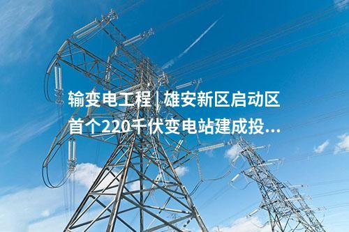 輸變電工程 | 雄安新區啟動區首個220千伏變電站建成投運