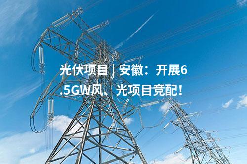 光伏項目 | 安徽：開展6.5GW風、光項目競配！