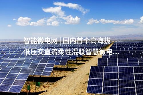 智能微電網(wǎng) | 國(guó)內(nèi)首個(gè)高海拔低壓交直流柔性混聯(lián)智慧微電網(wǎng)投運(yùn)