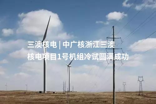 三澳核電 | 中廣核浙江三澳核電項目1號機組冷試圓滿成功
