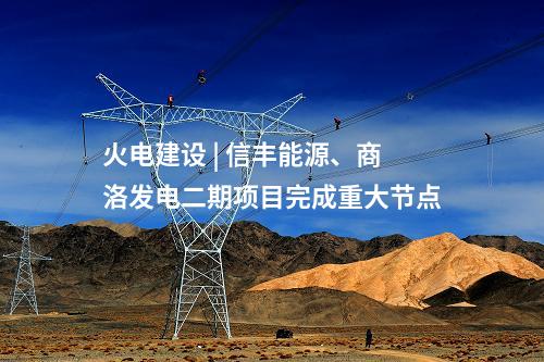 火電建設(shè) | 信豐能源、商洛發(fā)電二期項(xiàng)目完成重大節(jié)點(diǎn)