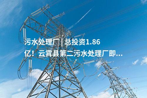污水處理廠 | 總投資1.86億！云霄縣第二污水處理廠即將進(jìn)入正式運(yùn)營階段