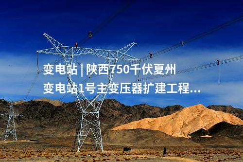 變電站 | 陜西750千伏夏州變電站1號主變壓器擴建工程投產(chǎn)