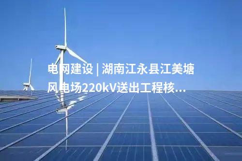 電網(wǎng)建設(shè) | 湖南江永縣江美塘風(fēng)電場220kV送出工程核準(zhǔn)獲批