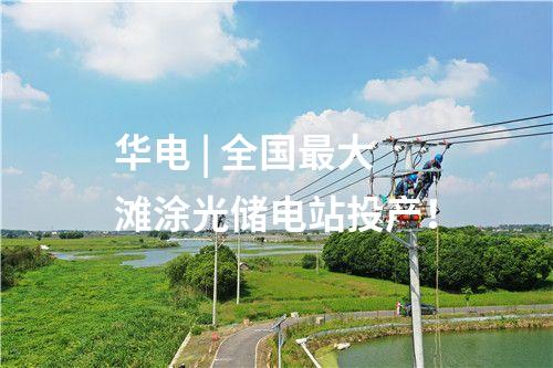 華電 | 全國最大灘涂光儲電站投產！