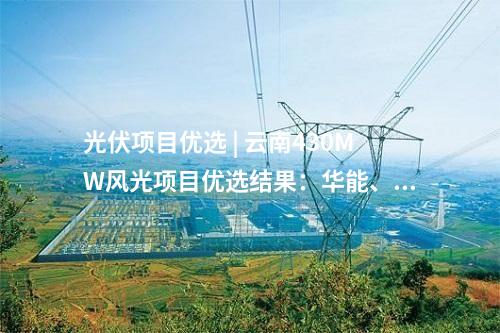 光伏項目優選 | 云南430MW風光項目優選結果：華能、天合等6家企業中標