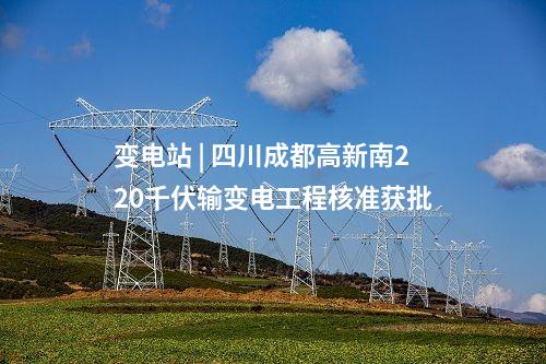 變電站 | 四川成都高新南220千伏輸變電工程核準(zhǔn)獲批