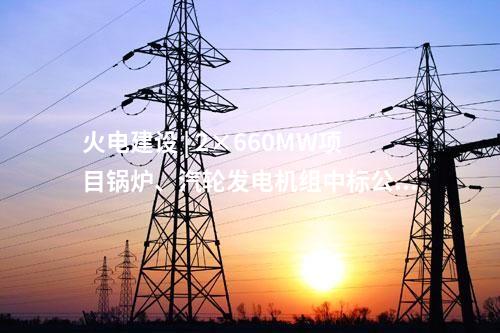 火電建設 | 2×660MW項目鍋爐、汽輪發電機組中標公示