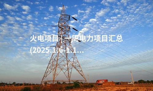 火電建設(shè) | 一周核準(zhǔn)、中標(biāo)、開(kāi)工火電項(xiàng)目匯總(2025.1.6-1.10)—北極星火力發(fā)電網(wǎng)