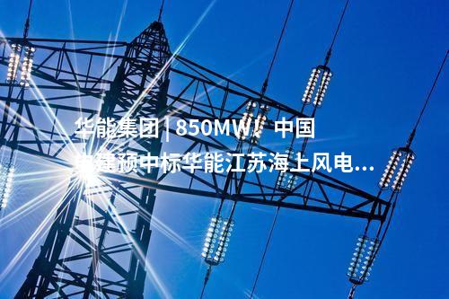 華能集團(tuán) | 850MW！中國電建預(yù)中標(biāo)華能江蘇海上風(fēng)電項(xiàng)目大單