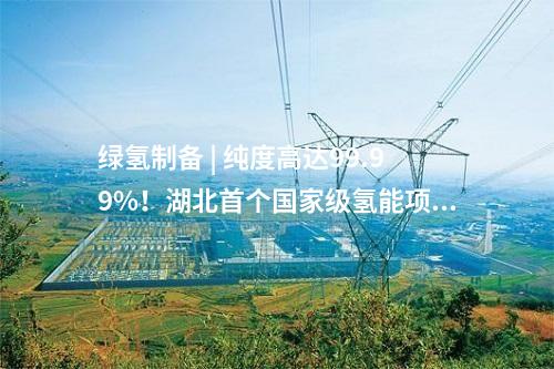 綠氫制備 | 純度高達99.99%！湖北首個國家級氫能項目產出氫氣