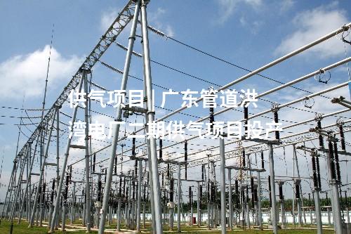 供氣項(xiàng)目 | 廣東管道洪灣電廠二期供氣項(xiàng)目投產(chǎn)