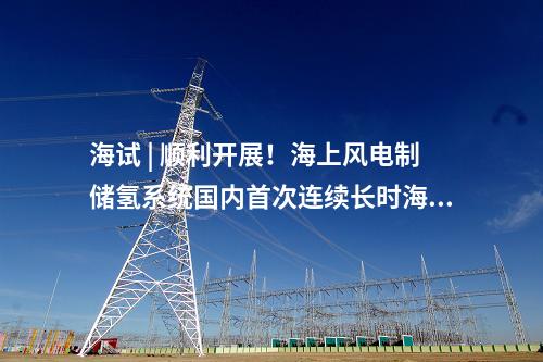 海試 | 順利開展！海上風電制儲氫系統國內首次連續長時海試
