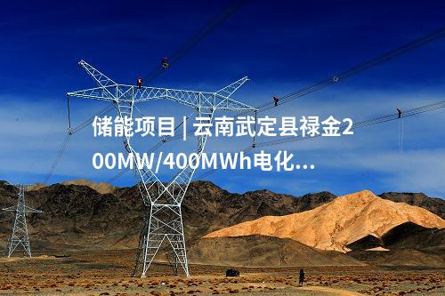 儲能項目 | 云南武定縣祿金200MW/400MWh電化學儲能電站示范項目開工