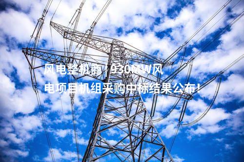 風(fēng)電整機(jī)商 | 930MW風(fēng)電項目機(jī)組采購中標(biāo)結(jié)果公布！