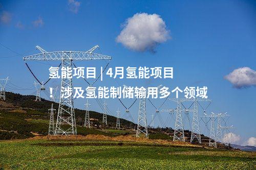 氫能項目 | 4月氫能項目！涉及氫能制儲輸用多個領域