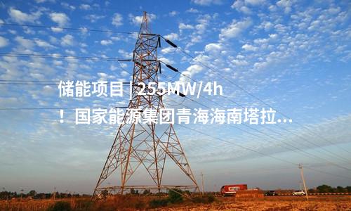 儲能項目 | 255MW/4h！國家能源集團青海海南塔拉儲能項目順利并網投運！