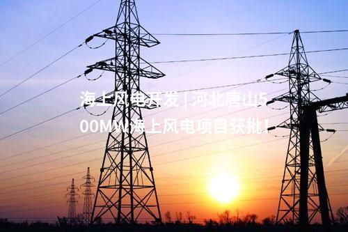 海上風(fēng)電開發(fā) | 河北唐山500MW海上風(fēng)電項目獲批！
