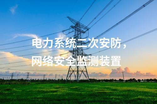 電力系統(tǒng)二次安防，<a href=http://www.enche.cn/info/2.html target=_blank class=infotextkey>網(wǎng)絡(luò)安全監(jiān)測(cè)裝置</a>