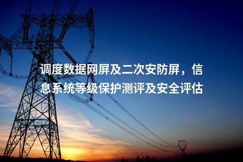 調(diào)度數(shù)據(jù)網(wǎng)屏及二次安防屏,信息系統(tǒng)等級(jí)保護(hù)測(cè)評(píng)及安全評(píng)估