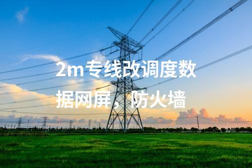 2m專線改調(diào)度數(shù)據(jù)網(wǎng)屏，防火墻