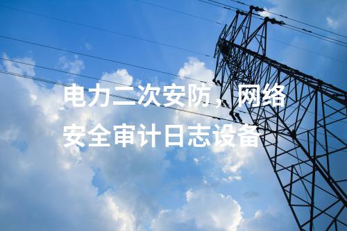 電力二次安防，網絡安全審計日志設備