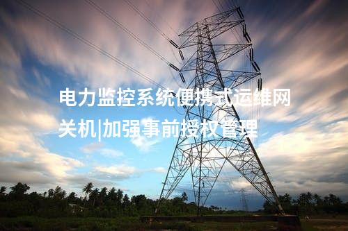 電力監控系統便攜式運維網關機|加強事前授權管理