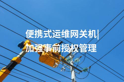 便攜式運(yùn)維網(wǎng)關(guān)機(jī)|加強(qiáng)事前授權(quán)管理