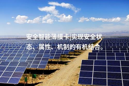 安全智能薄膜卡|實(shí)現(xiàn)安全狀態(tài)、屬性、機(jī)制的有機(jī)結(jié)合。
