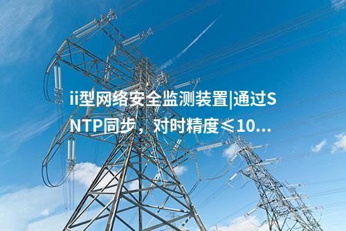 ii型<a href=http://www.enche.cn/info/2.html target=_blank class=infotextkey>網絡安全監測裝置</a>|通過SNTP同步，對時精度≤100ms。