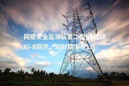 <a href=http://www.enche.cn/info/2.html target=_blank class=infotextkey>網絡安全監測裝置</a>二型|通過IRIG-B同步,對時精度≤1ms。