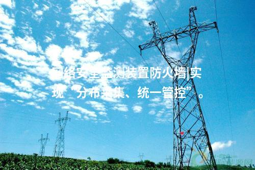 <a href=http://www.enche.cn/info/2.html target=_blank class=infotextkey>網(wǎng)絡(luò)安全監(jiān)測裝置</a>防火墻|實現(xiàn)“分布采集、統(tǒng)一管控”。