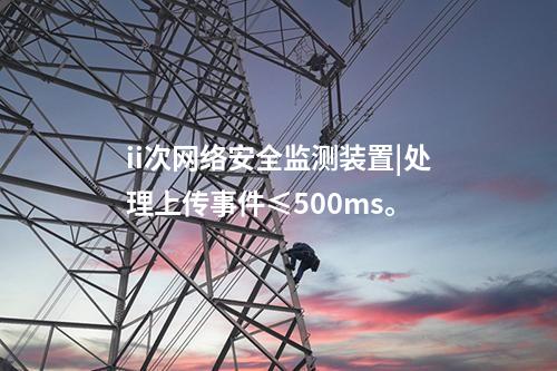ii次<a href=http://www.enche.cn/info/2.html target=_blank class=infotextkey>網(wǎng)絡(luò)安全監(jiān)測裝置</a>|處理上傳事件≤500ms。