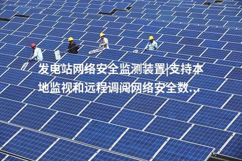 發電站<a href=http://www.enche.cn/info/2.html target=_blank class=infotextkey>網絡安全監測裝置</a>|支持本地監視和遠程調閱網絡安全數據。