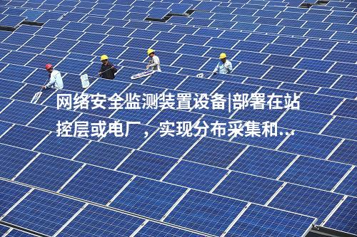 <a href=http://www.enche.cn/info/2.html target=_blank class=infotextkey>網絡安全監測裝置</a>設備|部署在站控層或電廠，實現分布采集和統一管理。
