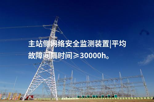 主站側<a href=http://www.enche.cn/info/2.html target=_blank class=infotextkey>網絡安全監測裝置</a>|平均故障間隔時間≥30000h。