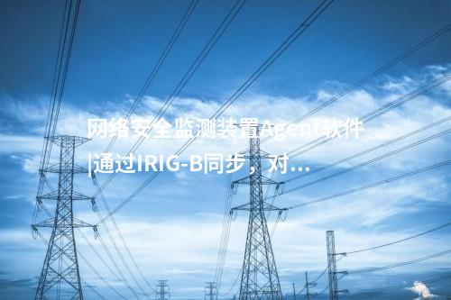 <a href=http://www.enche.cn/info/2.html target=_blank class=infotextkey>網絡安全監測裝置</a>Agent軟件|通過IRIG-B同步，對時精度≤1ms。