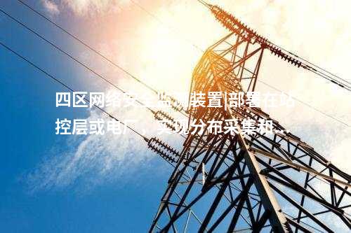 四區<a href=http://www.enche.cn/info/2.html target=_blank class=infotextkey>網絡安全監測裝置</a>|部署在站控層或電廠,實現分布采集和統一管理。