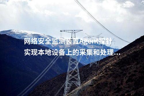 <a href=http://www.enche.cn/info/2.html target=_blank class=infotextkey>網(wǎng)絡(luò)安全監(jiān)測裝置</a>網(wǎng)安AGENT探針|通過“自身感知、分布采集、統(tǒng)一管控”的原則。